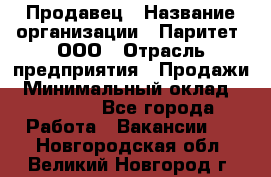 Продавец › Название организации ­ Паритет, ООО › Отрасль предприятия ­ Продажи › Минимальный оклад ­ 18 000 - Все города Работа » Вакансии   . Новгородская обл.,Великий Новгород г.